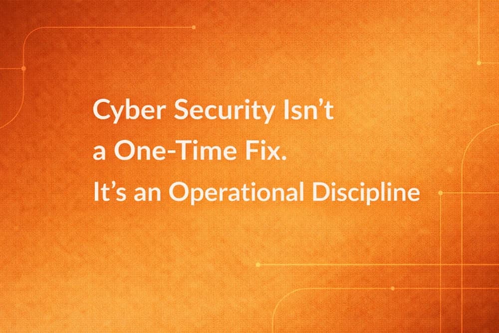 Cyber Security Isn’t a One-Time Fix. It’s an Operational Discipline.
